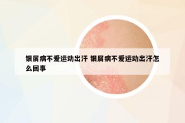 銀屑病不愛(ài)運(yùn)動(dòng)出汗 銀屑病不愛(ài)運(yùn)動(dòng)出汗怎么回事