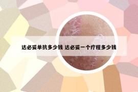 達(dá)必妥單抗多少錢 達(dá)必妥一個(gè)療程多少錢