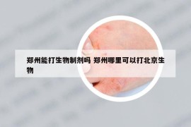 鄭州能打生物制劑嗎 鄭州哪里可以打北京生物
