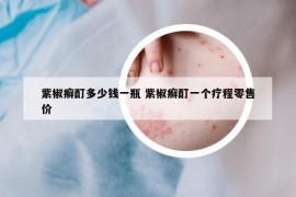 紫椒癬酊多少錢一瓶 紫椒癬酊一個療程零售價