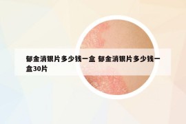 郁金消銀片多少錢一盒 郁金消銀片多少錢一盒30片