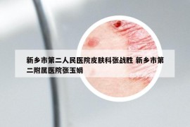 新鄉(xiāng)市第二人民醫(yī)院皮膚科張戰(zhàn)勝 新鄉(xiāng)市第二附屬醫(yī)院張玉娟