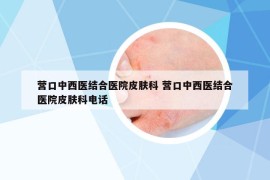 營口中西醫(yī)結合醫(yī)院皮膚科 營口中西醫(yī)結合醫(yī)院皮膚科電話