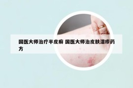 國醫(yī)大師治療半皮癬 國醫(yī)大師治皮膚濕疹藥方
