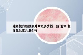 迪銀復(fù)方氨肽素片大概多少錢一瓶 迪銀 復(fù)方氨肽素片怎么樣