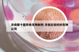濟(jì)南那個(gè)醫(yī)院有生物制劑 濟(jì)南比較好的生物公司