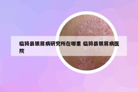 臨猗縣銀屑病研究所在哪里 臨猗縣銀屑病醫(yī)院