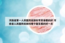 河南省第一人民醫(yī)院皮膚科專家誰看的好 河南省人民醫(yī)院皮膚科哪個醫(yī)生看的好一點