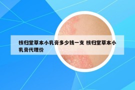 核歸堂草本小乳膏多少錢一支 核歸堂草本小乳膏代理價