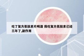 吃了復(fù)方氨肽素片喝酒 我吃復(fù)方氨肽素已經(jīng)三年了,副作用