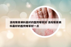 洛陽銀屑病科最好的醫(yī)院哪家好 洛陽銀屑病科最好的醫(yī)院哪家好一點