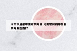 河南銀屑病哪里看的專業(yè) 河南銀屑病哪里看的專業(yè)醫(yī)院好