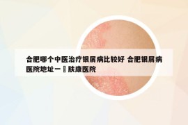 合肥哪個(gè)中醫(yī)治療銀屑病比較好 合肥銀屑病醫(yī)院地址一?膚康醫(yī)院