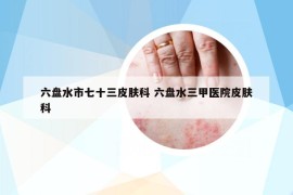 六盤水市七十三皮膚科 六盤水三甲醫(yī)院皮膚科