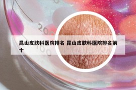 昆山皮膚科醫(yī)院排名 昆山皮膚科醫(yī)院排名前十