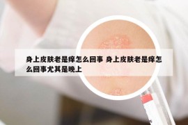 身上皮膚老是癢怎么回事 身上皮膚老是癢怎么回事尤其是晚上
