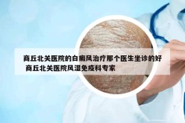 商丘北關醫(yī)院的白癜風治療那個醫(yī)生坐診的好 商丘北關醫(yī)院風濕免疫科專家