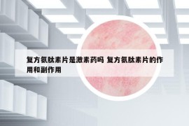 復(fù)方氨肽素片是激素藥嗎 復(fù)方氨肽素片的作用和副作用