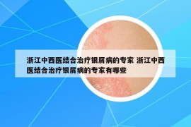浙江中西醫(yī)結(jié)合治療銀屑病的專家 浙江中西醫(yī)結(jié)合治療銀屑病的專家有哪些