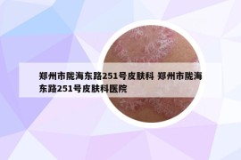 鄭州市隴海東路251號皮膚科 鄭州市隴海東路251號皮膚科醫(yī)院