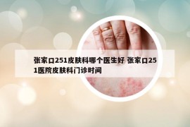 張家口251皮膚科哪個(gè)醫(yī)生好 張家口251醫(yī)院皮膚科門(mén)診時(shí)間