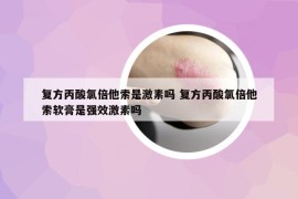 復(fù)方丙酸氯倍他索是激素嗎 復(fù)方丙酸氯倍他索軟膏是強(qiáng)效激素嗎