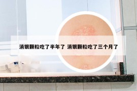 消銀顆粒吃了半年了 消銀顆粒吃了三個月了