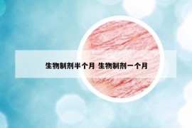 生物制劑半個月 生物制劑一個月