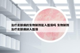 治療皮膚病的生物制劑能入醫(yī)保嗎 生物制劑治療皮膚病納入醫(yī)保