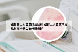 成都笫二人民醫(yī)院皮膚科 成都二人民醫(yī)院皮膚科哪個(gè)醫(yī)生治療濕疹好