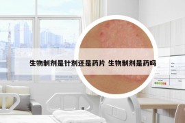 生物制劑是針劑還是藥片 生物制劑是藥嗎