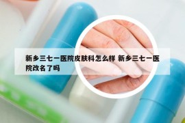 新鄉(xiāng)三七一醫(yī)院皮膚科怎么樣 新鄉(xiāng)三七一醫(yī)院改名了嗎