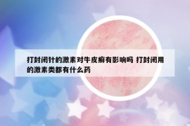 打封閉針的激素對(duì)牛皮癬有影響嗎 打封閉用的激素類(lèi)都有什么藥