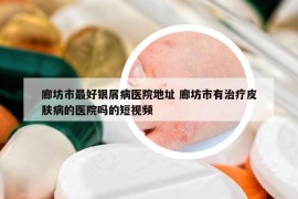 廊坊市最好銀屑病醫(yī)院地址 廊坊市有治療皮膚病的醫(yī)院嗎的短視頻