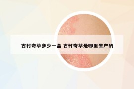 古村奇草多少一盒 古村奇草是哪里生產(chǎn)的