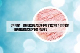 鄭州第一附屬醫(yī)院皮膚科哪個醫(yī)生好 鄭州第一附屬醫(yī)院皮膚科掛號預(yù)約