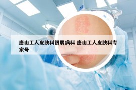 唐山工人皮膚科銀屑病科 唐山工人皮膚科專家號(hào)