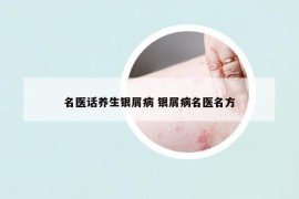 名醫(yī)話養(yǎng)生銀屑病 銀屑病名醫(yī)名方