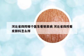河北省四院哪個醫(yī)生看銀屑病 河北省四院看皮膚科怎么樣