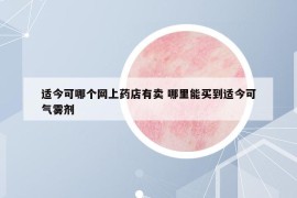 適今可哪個(gè)網(wǎng)上藥店有賣(mài) 哪里能買(mǎi)到適今可氣霧劑