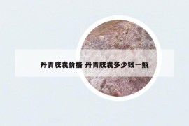 丹青膠囊價格 丹青膠囊多少錢一瓶