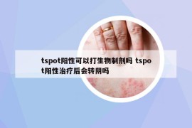 tspot陽性可以打生物制劑嗎 tspot陽性治療后會轉(zhuǎn)陰嗎