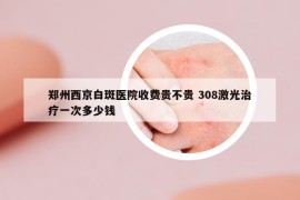 鄭州西京白斑醫(yī)院收費(fèi)貴不貴 308激光治療一次多少錢