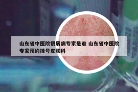 山東省中醫(yī)院銀屑病專家是誰 山東省中醫(yī)院專家預(yù)約掛號皮膚科