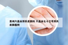 貴州六盤水鄧氏皮膚科 六盤水七十三號(hào)鄧氏皮膚醫(yī)院