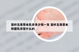 苗嶺五毒草本乳膏多少錢一支 苗嶺五毒草本抑菌乳膏管什么的
