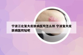寧波江北復(fù)大皮膚病醫(yī)院怎么樣 寧波復(fù)大皮膚病醫(yī)院貼吧