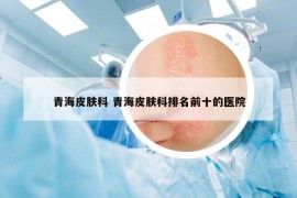 青海皮膚科 青海皮膚科排名前十的醫(yī)院
