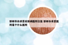 邯鄲市白求恩皮膚病醫(yī)院位值 邯鄲白求恩醫(yī)院是個什么醫(yī)院