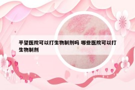 平望醫(yī)院可以打生物制劑嗎 哪些醫(yī)院可以打生物制劑